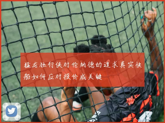 猛龙独行侠对伦纳德的追求真实快船如何应对报价成关键