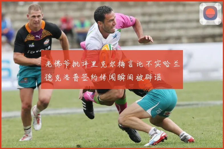 老佛爷批评里克尔梅言论不实哈兰德克洛普签约传闻瞬间被辟谣