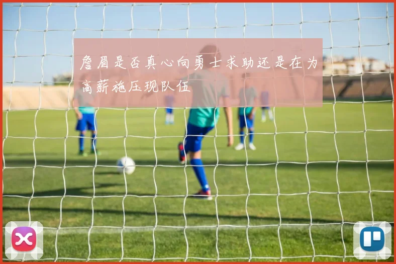 詹眉是否真心向勇士求助还是在为高薪施压现队伍