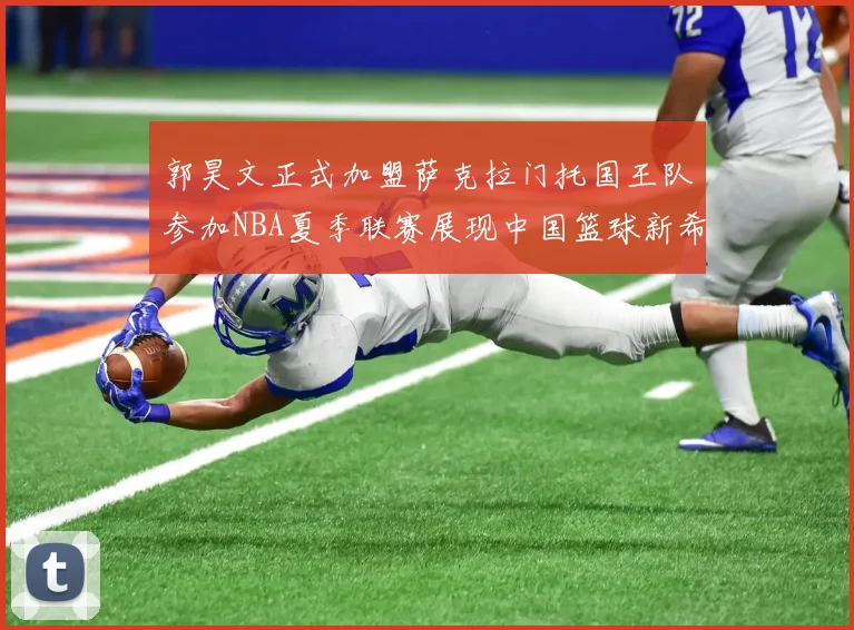 郭昊文正式加盟萨克拉门托国王队参加NBA夏季联赛展现中国篮球新希望