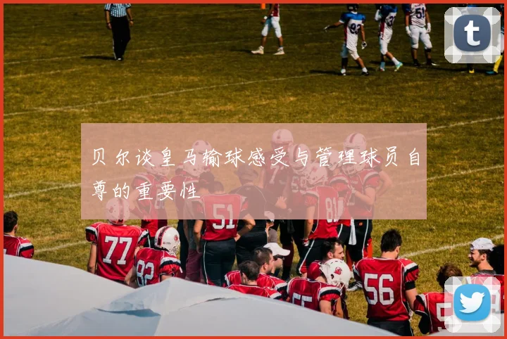 贝尔谈皇马输球感受与管理球员自尊的重要性