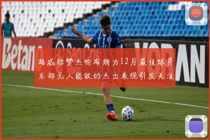 路威称赞杰伦布朗为12月最佳球员东部无人能敌的杰出表现引发关注