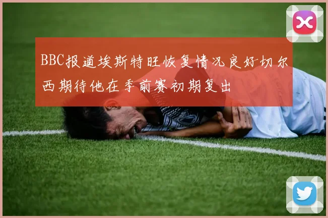 BBC报道埃斯特旺恢复情况良好切尔西期待他在季前赛初期复出