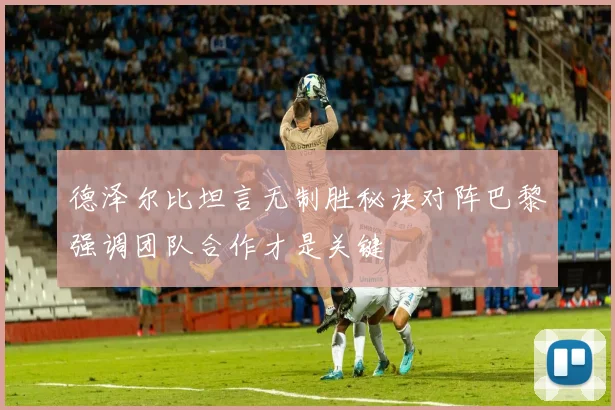 德泽尔比坦言无制胜秘诀对阵巴黎强调团队合作才是关键