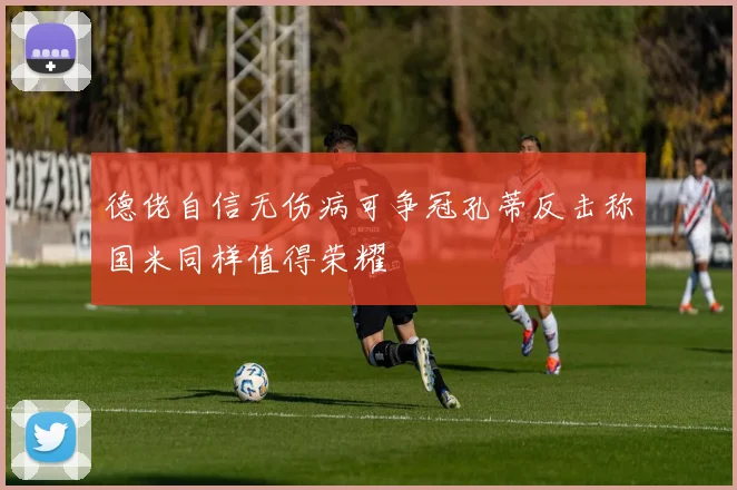 德佬自信无伤病可争冠孔蒂反击称国米同样值得荣耀