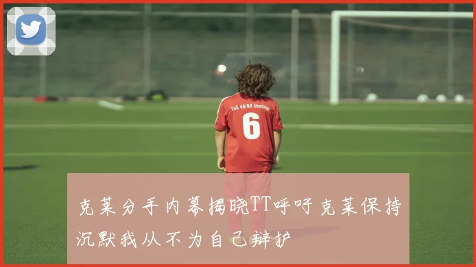 克莱分手内幕揭晓TT呼吁克莱保持沉默我从不为自己辩护