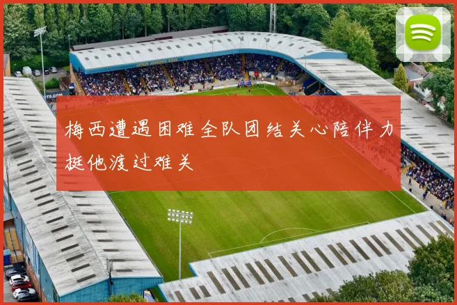 梅西遭遇困难全队团结关心陪伴力挺他渡过难关