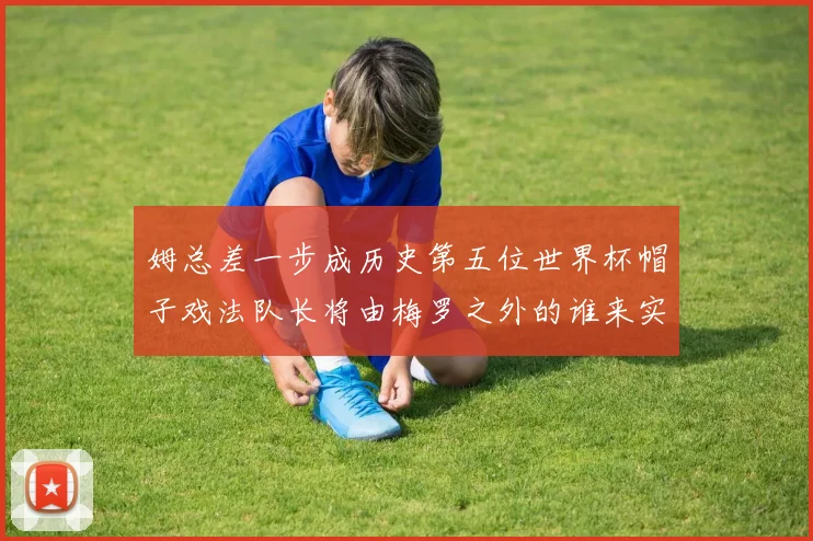 姆总差一步成历史第五位世界杯帽子戏法队长将由梅罗之外的谁来实现