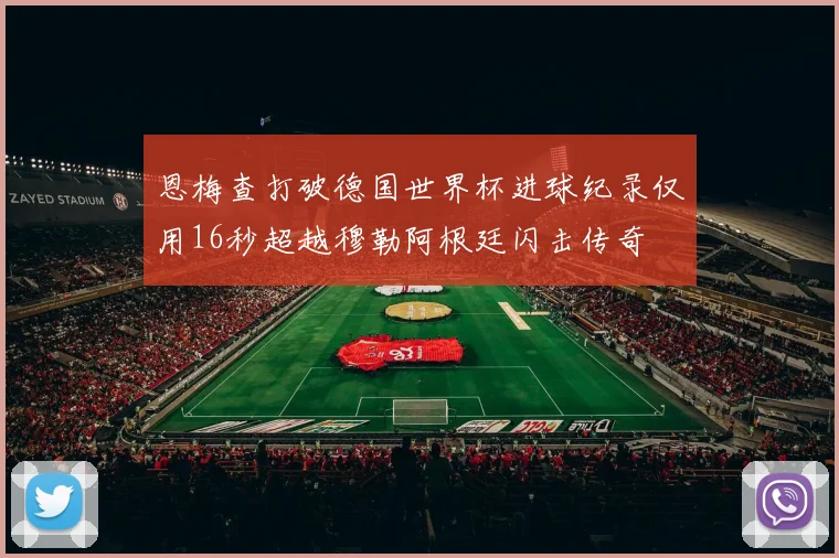 恩梅查打破德国世界杯进球纪录仅用16秒超越穆勒阿根廷闪击传奇