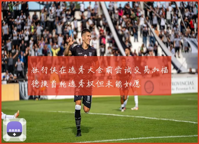 独行侠在选秀大会前尝试交易加福德换首轮选秀权但未能如愿