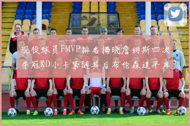 现役球员FMVP排名揭晓詹姆斯四次夺冠KD小卡紧随其后布伦森追平库里约基奇等