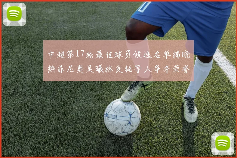 中超第17轮最佳球员候选名单揭晓热菲尼奥吴曦林良铭等人争夺荣誉