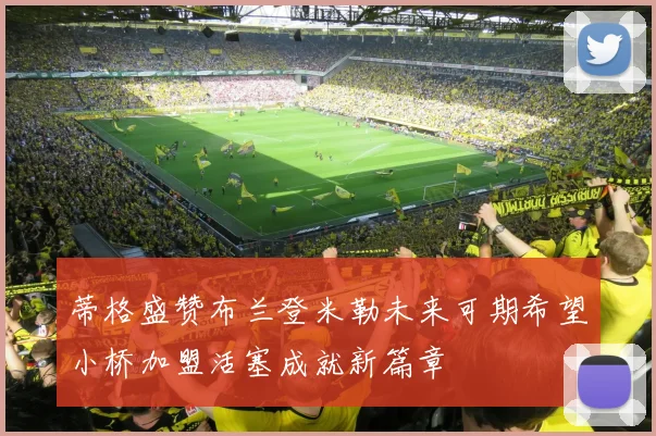 蒂格盛赞布兰登米勒未来可期希望小桥加盟活塞成就新篇章