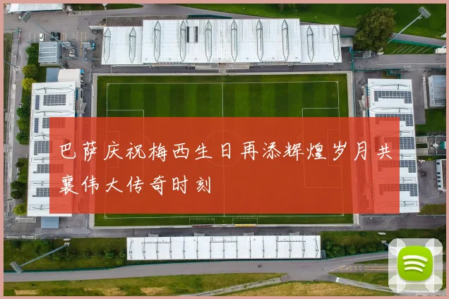 巴萨庆祝梅西生日再添辉煌岁月共襄伟大传奇时刻
