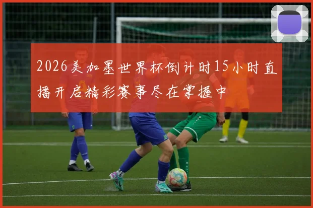 2026美加墨世界杯倒计时15小时直播开启精彩赛事尽在掌握中