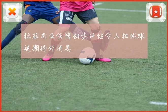 拉菲尼亚伤情初步评估令人担忧球迷期待好消息