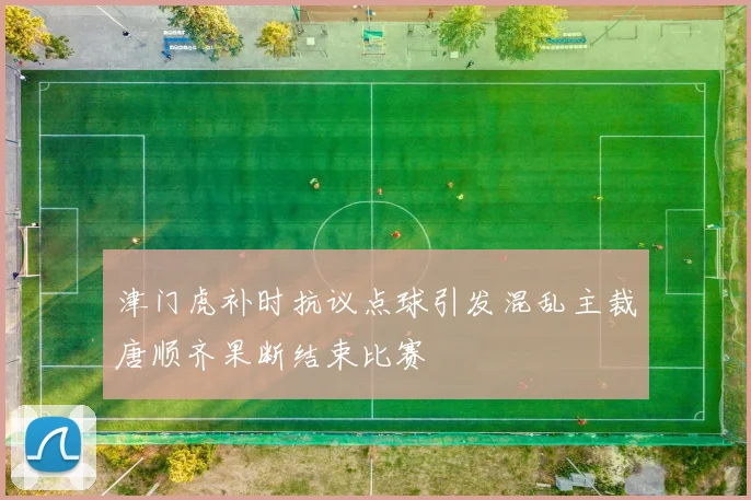 津门虎补时抗议点球引发混乱主裁唐顺齐果断结束比赛