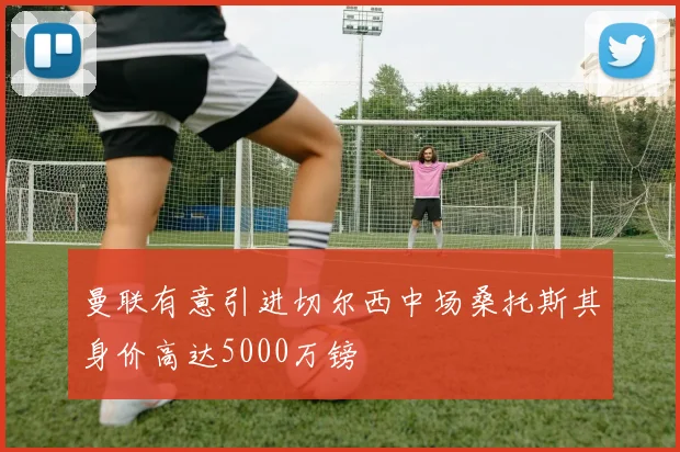 曼联有意引进切尔西中场桑托斯其身价高达5000万镑