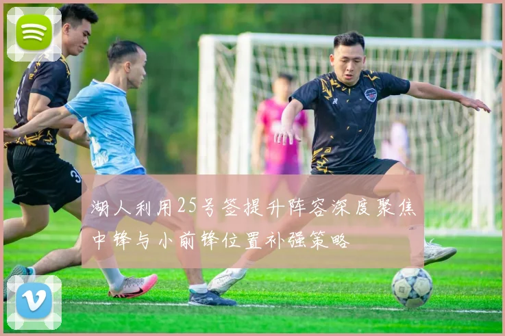 湖人利用25号签提升阵容深度聚焦中锋与小前锋位置补强策略