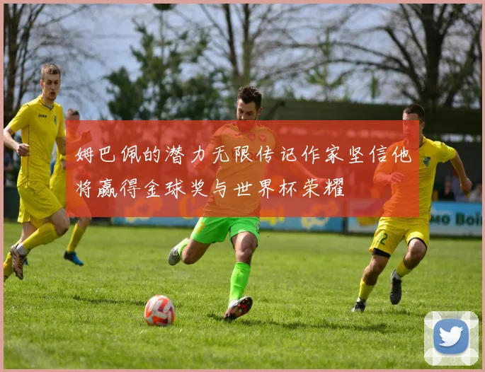 姆巴佩的潜力无限传记作家坚信他将赢得金球奖与世界杯荣耀