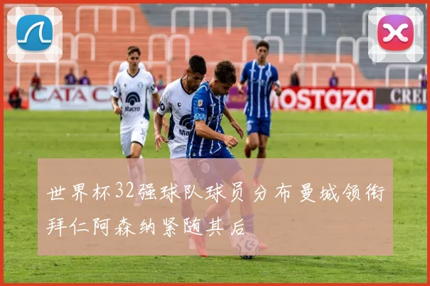 世界杯32强球队球员分布曼城领衔拜仁阿森纳紧随其后