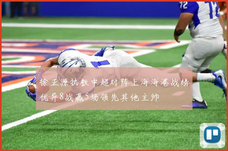徐正源执教中超对阵上海海港战绩优异8战赢5场领先其他主帅